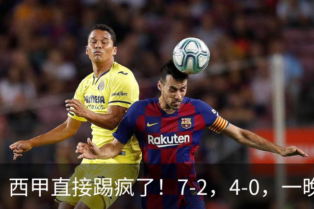 西甲直接踢疯了！7-2，4-0，一晚上两场大比分！巴萨稳坐榜首，马竞升第三
