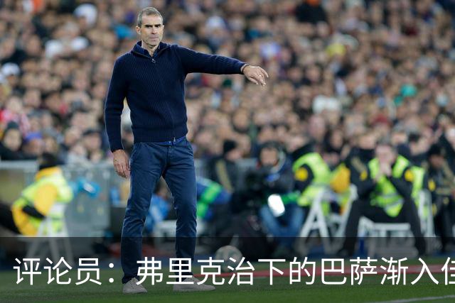 评论员：弗里克治下的巴萨渐入佳境，无论谁上场球队都运转自如