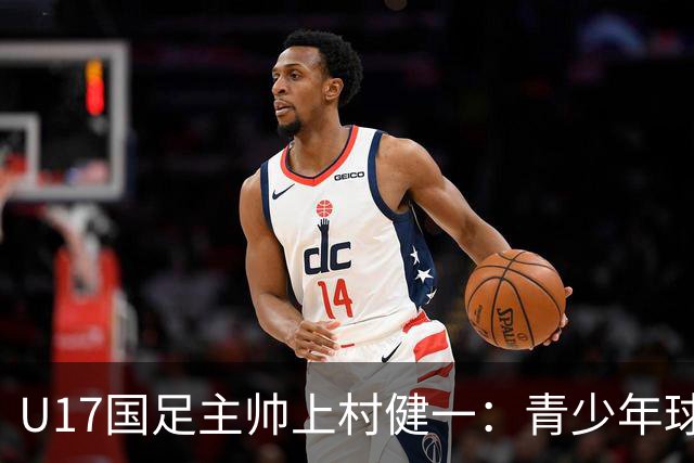 U17国足主帅上村健一：青少年球员培养需要五环并重